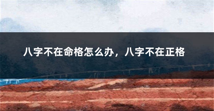 八字不在命格怎么办，八字不在正格