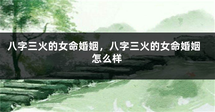 八字三火的女命婚姻，八字三火的女命婚姻怎么样