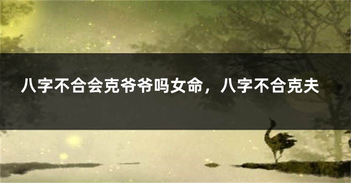八字不合会克爷爷吗女命，八字不合克夫