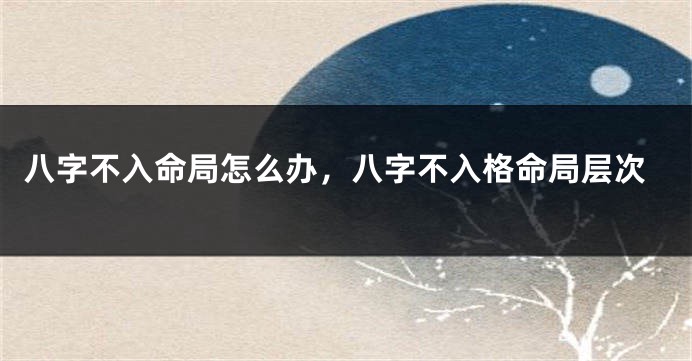 八字不入命局怎么办，八字不入格命局层次