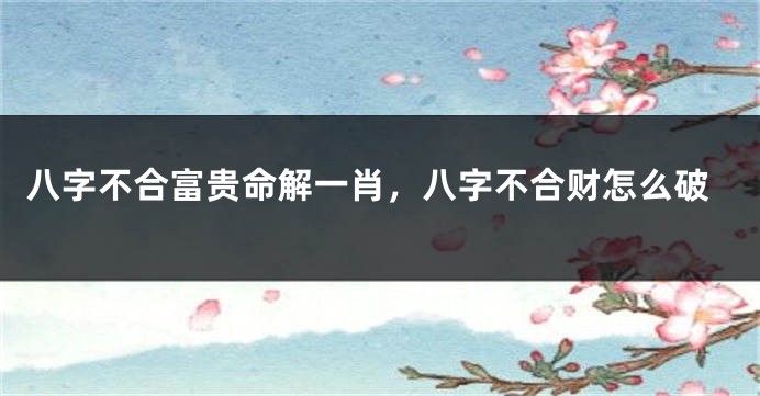 八字不合富贵命解一肖，八字不合财怎么破