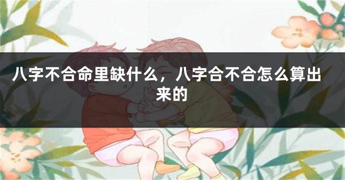 八字不合命里缺什么，八字合不合怎么算出来的