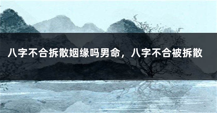 八字不合拆散姻缘吗男命，八字不合被拆散