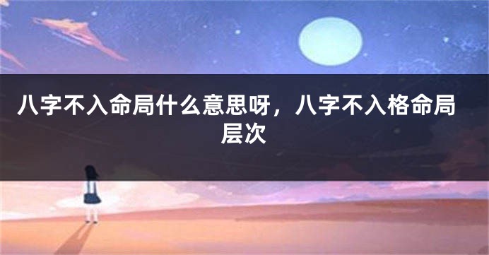 八字不入命局什么意思呀，八字不入格命局层次