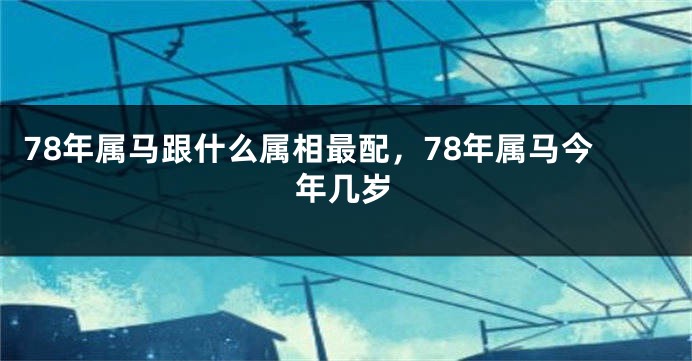 78年属马跟什么属相最配，78年属马今年几岁