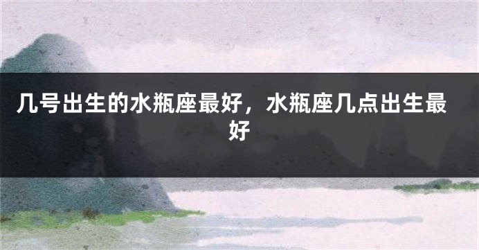 几号出生的水瓶座最好，水瓶座几点出生最好