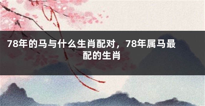 78年的马与什么生肖配对，78年属马最配的生肖