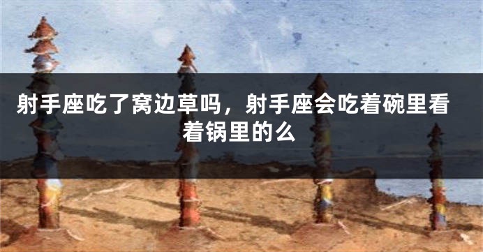 射手座吃了窝边草吗，射手座会吃着碗里看着锅里的么