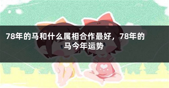 78年的马和什么属相合作最好，78年的马今年运势