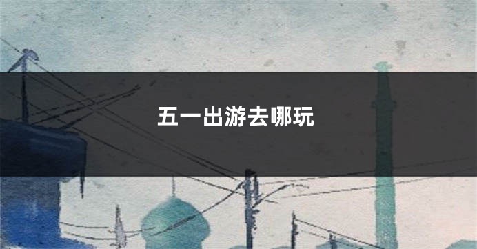 五一出游去哪玩