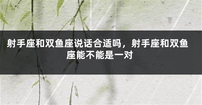 射手座和双鱼座说话合适吗，射手座和双鱼座能不能是一对