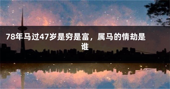 78年马过47岁是穷是富，属马的情劫是谁