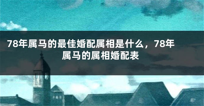 78年属马的最佳婚配属相是什么，78年属马的属相婚配表