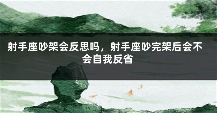 射手座吵架会反思吗，射手座吵完架后会不会自我反省