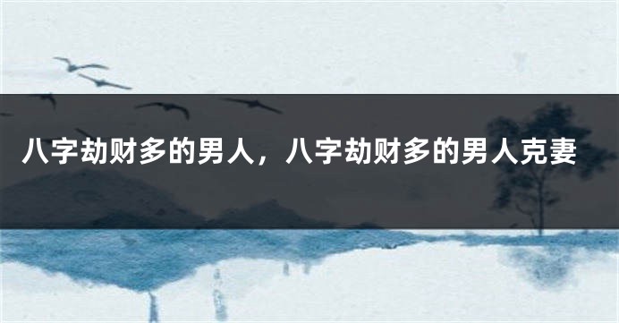 八字劫财多的男人，八字劫财多的男人克妻