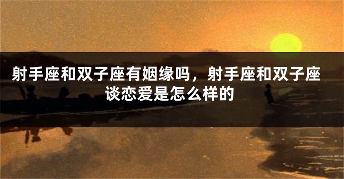射手座和双子座有姻缘吗，射手座和双子座谈恋爱是怎么样的