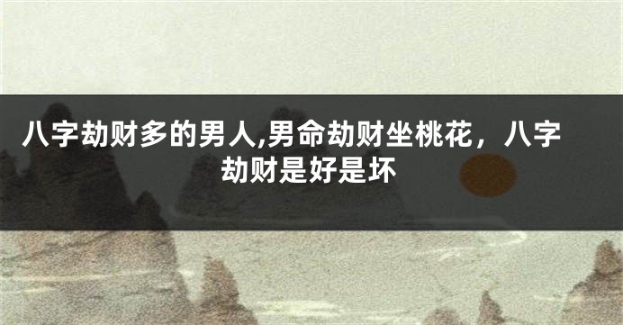 八字劫财多的男人,男命劫财坐桃花，八字劫财是好是坏