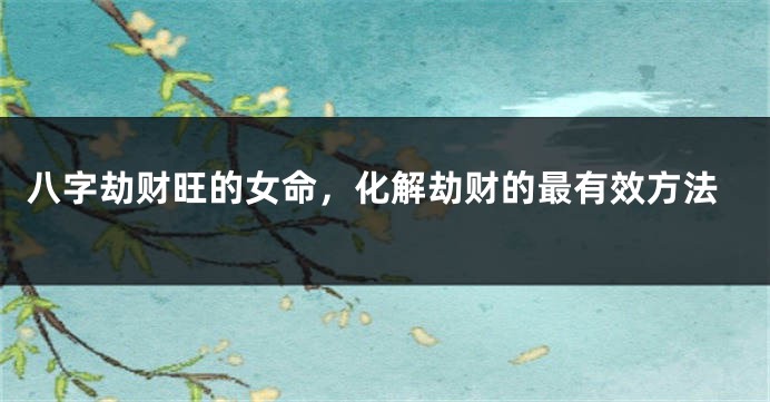 八字劫财旺的女命，化解劫财的最有效方法