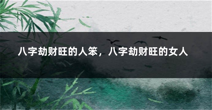 八字劫财旺的人笨，八字劫财旺的女人