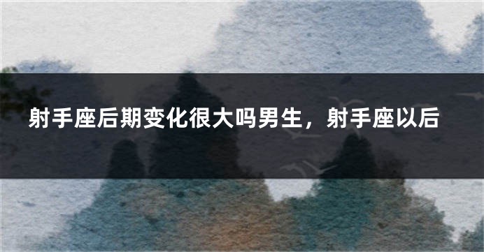 射手座后期变化很大吗男生，射手座以后