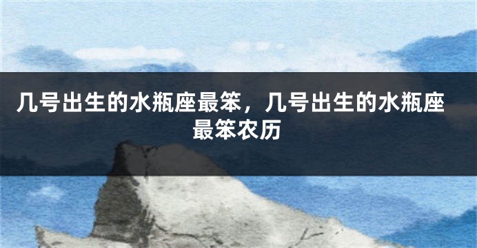 几号出生的水瓶座最笨，几号出生的水瓶座最笨农历