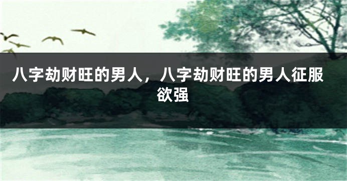 八字劫财旺的男人，八字劫财旺的男人征服欲强