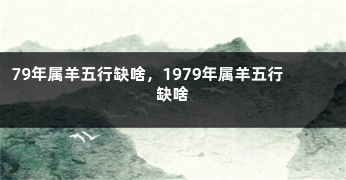 79年属羊五行缺啥,1979年属羊五行缺啥