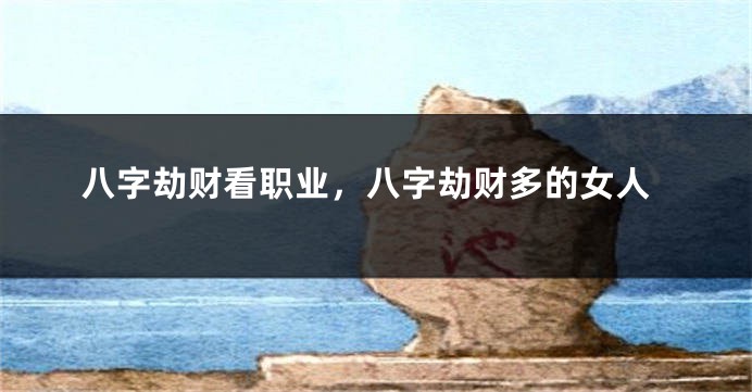 八字劫财看职业，八字劫财多的女人