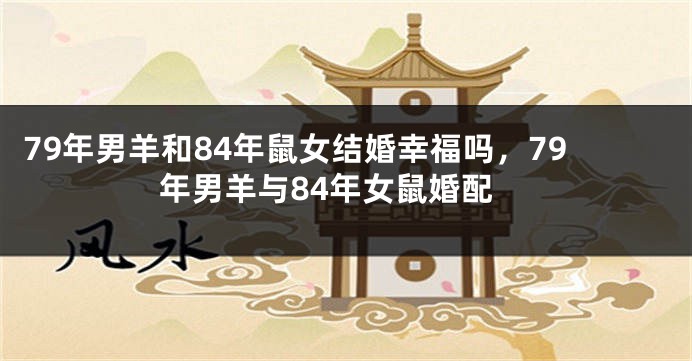 79年男羊和84年鼠女结婚幸福吗，79年男羊与84年女鼠婚配