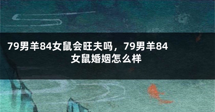 79男羊84女鼠会旺夫吗，79男羊84女鼠婚姻怎么样