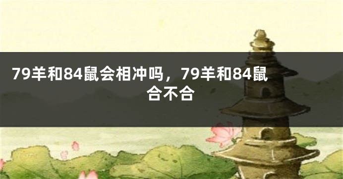 79羊和84鼠会相冲吗，79羊和84鼠合不合