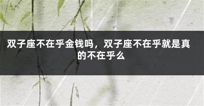 双子座不在乎金钱吗，双子座不在乎就是真的不在乎么
