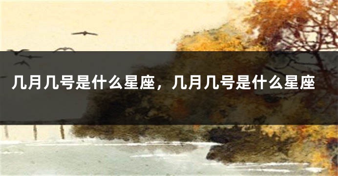 几月几号是什么星座，几月几号是什么星座