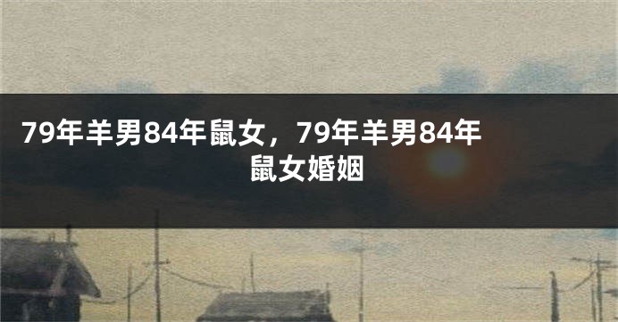 79年羊男84年鼠女，79年羊男84年鼠女婚姻