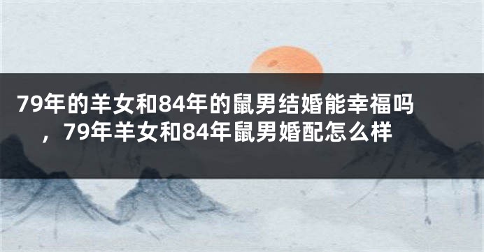 79年的羊女和84年的鼠男结婚能幸福吗，79年羊女和84年鼠男婚配怎么样