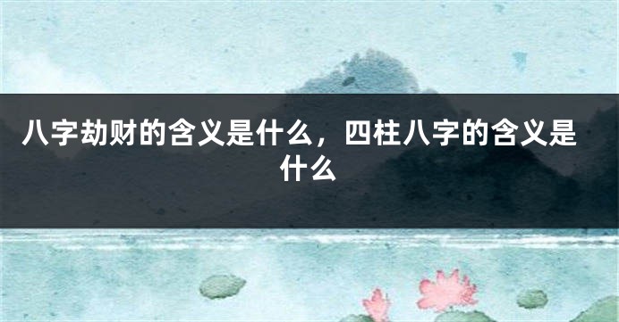 八字劫财的含义是什么，四柱八字的含义是什么