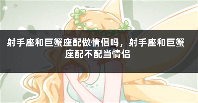 射手座和巨蟹座配做情侣吗，射手座和巨蟹座配不配当情侣