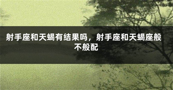 射手座和天蝎有结果吗，射手座和天蝎座般不般配