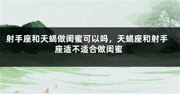 射手座和天蝎做闺蜜可以吗，天蝎座和射手座适不适合做闺蜜