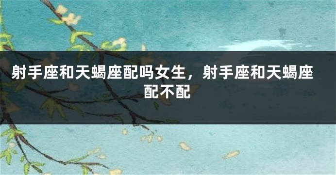射手座和天蝎座配吗女生，射手座和天蝎座配不配