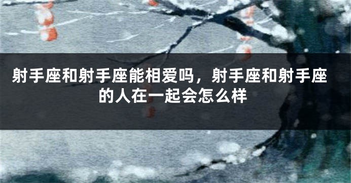 射手座和射手座能相爱吗，射手座和射手座的人在一起会怎么样