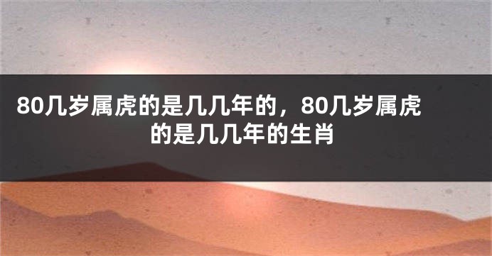80几岁属虎的是几几年的，80几岁属虎的是几几年的生肖