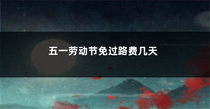 五一劳动节免过路费几天