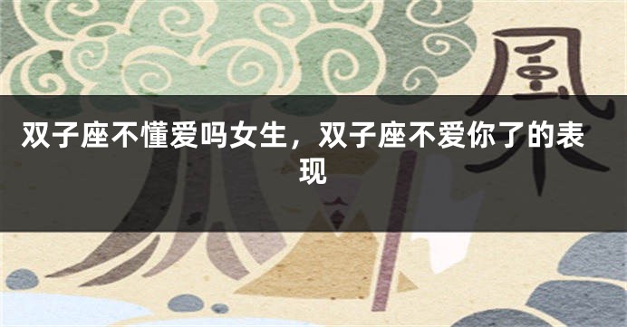 双子座不懂爱吗女生，双子座不爱你了的表现