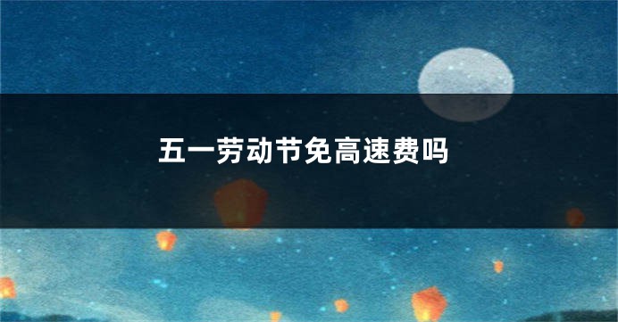 五一劳动节免高速费吗