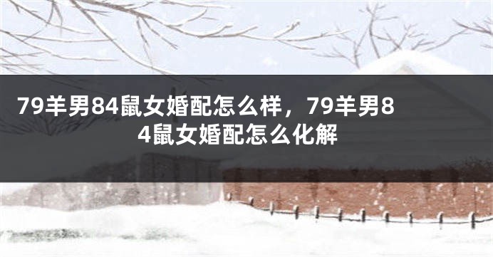 79羊男84鼠女婚配怎么样，79羊男84鼠女婚配怎么化解