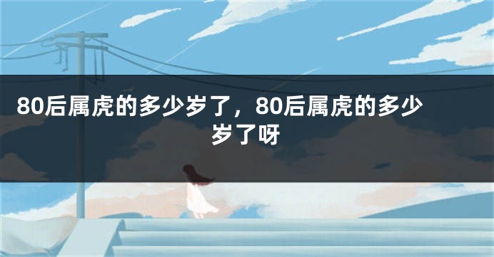 80后属虎的多少岁了，80后属虎的多少岁了呀