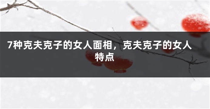 7种克夫克子的女人面相，克夫克子的女人特点