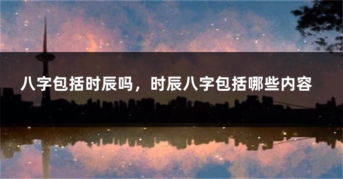 八字包括时辰吗，时辰八字包括哪些内容