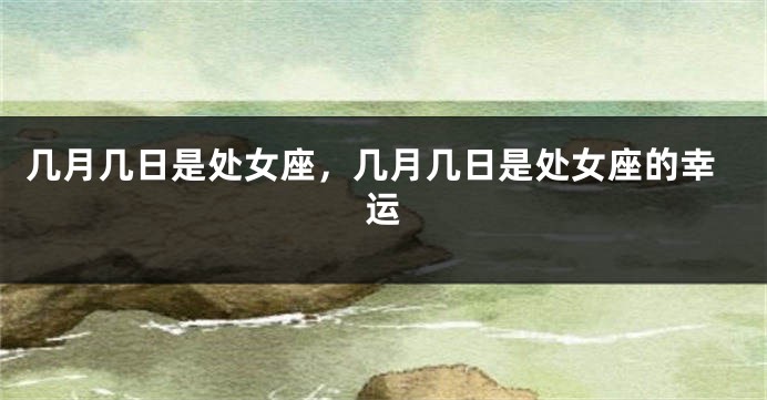 几月几日是处女座，几月几日是处女座的幸运